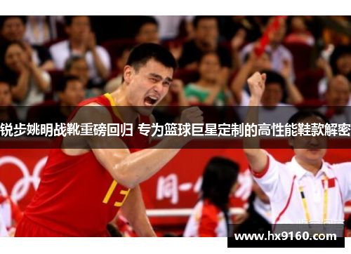 锐步姚明战靴重磅回归 专为篮球巨星定制的高性能鞋款解密