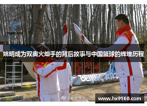 姚明成为双奥火炬手的背后故事与中国篮球的辉煌历程