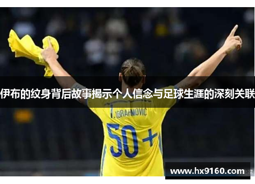 伊布的纹身背后故事揭示个人信念与足球生涯的深刻关联