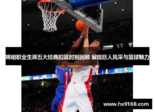 姚明职业生涯五大经典扣篮时刻回顾 展现巨人风采与篮球魅力