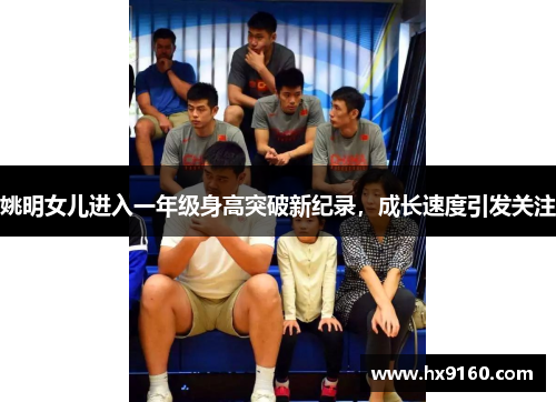 姚明女儿进入一年级身高突破新纪录，成长速度引发关注