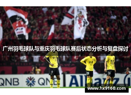 广州羽毛球队与重庆羽毛球队赛后状态分析与复盘探讨