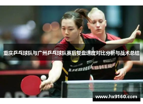 重庆乒乓球队与广州乒乓球队赛后复盘速度对比分析与战术总结