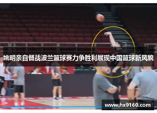 姚明亲自督战波兰篮球赛力争胜利展现中国篮球新风貌