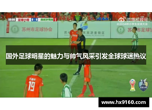 国外足球明星的魅力与帅气风采引发全球球迷热议