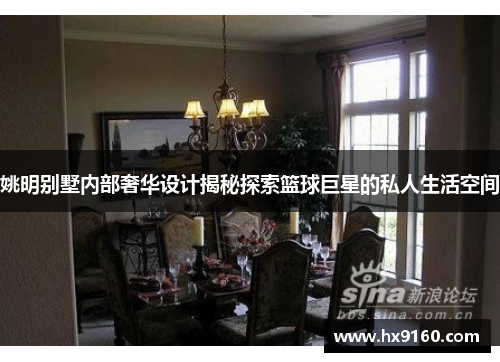 姚明别墅内部奢华设计揭秘探索篮球巨星的私人生活空间
