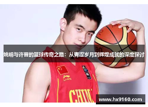 姚明与许晋的篮球传奇之路：从青涩岁月到辉煌成就的深度探讨