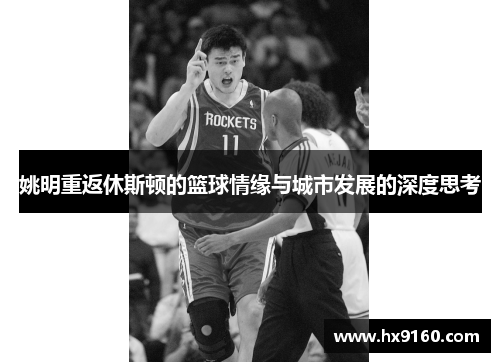姚明重返休斯顿的篮球情缘与城市发展的深度思考