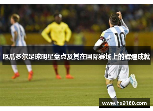 厄瓜多尔足球明星盘点及其在国际赛场上的辉煌成就