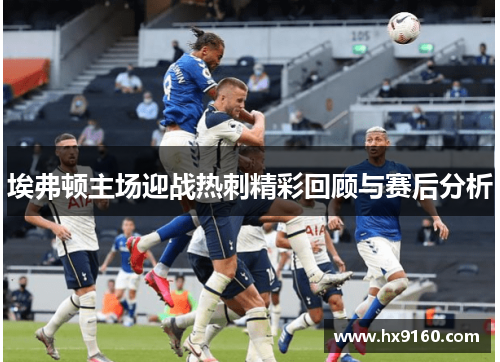 埃弗顿主场迎战热刺精彩回顾与赛后分析