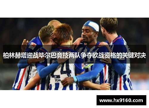 柏林赫塔迎战毕尔巴竞技两队争夺欧战资格的关键对决