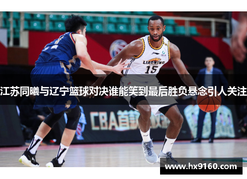 江苏同曦与辽宁篮球对决谁能笑到最后胜负悬念引人关注