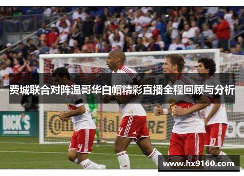 费城联合对阵温哥华白帽精彩直播全程回顾与分析